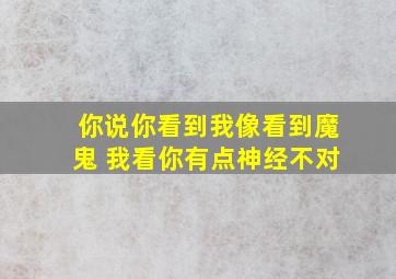 你说你看到我像看到魔鬼 我看你有点神经不对